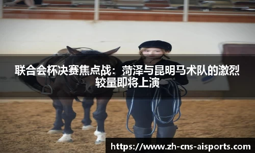 联合会杯决赛焦点战：菏泽与昆明马术队的激烈较量即将上演