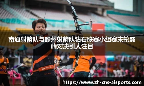 南通射箭队与赣州射箭队钻石联赛小组赛末轮巅峰对决引人注目