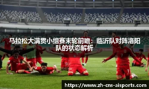 马拉松大满贯小组赛末轮前瞻：临沂队对阵洛阳队的状态解析