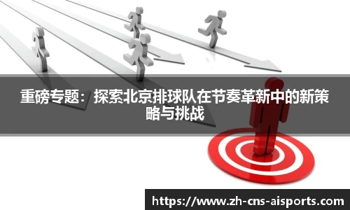 重磅专题：探索北京排球队在节奏革新中的新策略与挑战