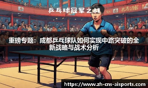 重磅专题：成都乒乓球队如何实现中路突破的全新战略与战术分析